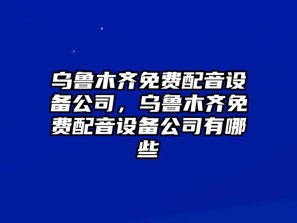 烏魯木齊免費配音設備公司，烏魯木齊免費配音設備公司有哪些