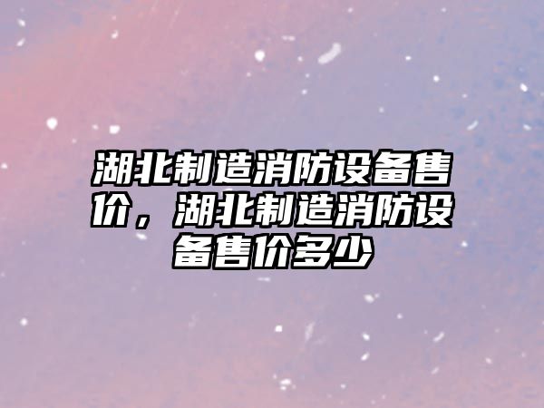 湖北制造消防設備售價(jià)，湖北制造消防設備售價(jià)多少