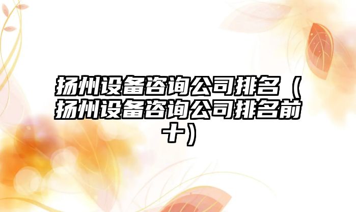 揚州設備咨詢(xún)公司排名（揚州設備咨詢(xún)公司排名前十）
