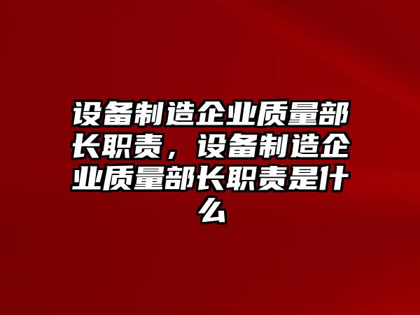 設備制造企業(yè)質(zhì)量部長(cháng)職責，設備制造企業(yè)質(zhì)量部長(cháng)職責是什么