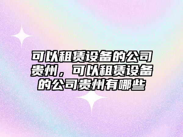 可以租賃設備的公司貴州，可以租賃設備的公司貴州有哪些