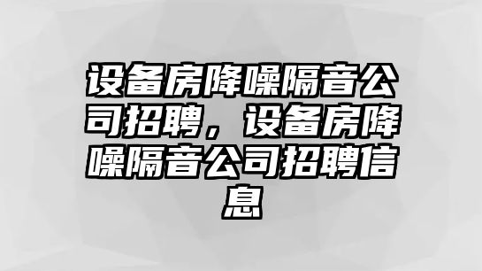 設備房降噪隔音公司招聘，設備房降噪隔音公司招聘信息