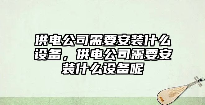 供電公司需要安裝什么設備，供電公司需要安裝什么設備呢