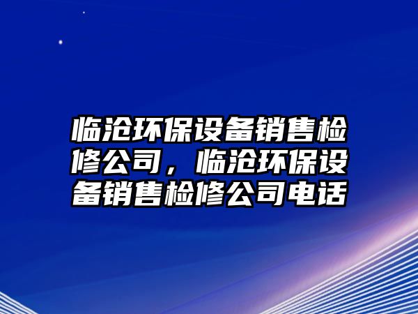 臨滄環(huán)保設備銷(xiāo)售檢修公司，臨滄環(huán)保設備銷(xiāo)售檢修公司電話(huà)