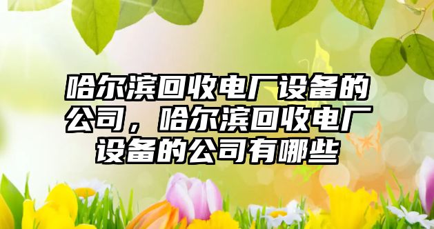哈爾濱回收電廠(chǎng)設備的公司，哈爾濱回收電廠(chǎng)設備的公司有哪些