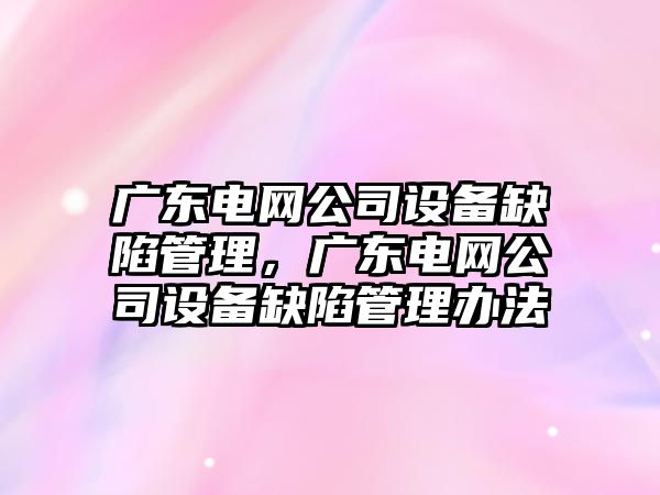 廣東電網(wǎng)公司設備缺陷管理，廣東電網(wǎng)公司設備缺陷管理辦法