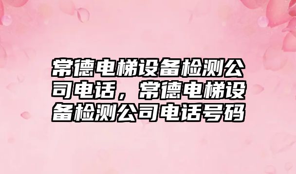 常德電梯設備檢測公司電話(huà)，常德電梯設備檢測公司電話(huà)號碼