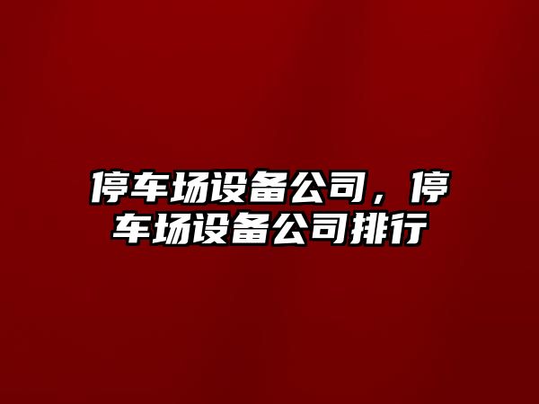 停車(chē)場(chǎng)設備公司，停車(chē)場(chǎng)設備公司排行