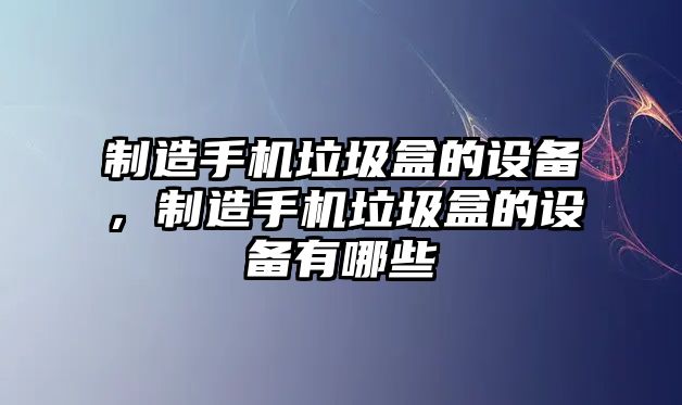 制造手機垃圾盒的設備，制造手機垃圾盒的設備有哪些