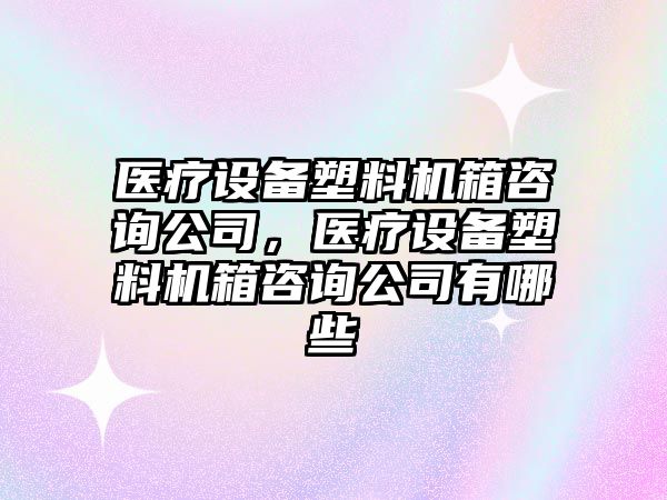 醫療設備塑料機箱咨詢(xún)公司，醫療設備塑料機箱咨詢(xún)公司有哪些