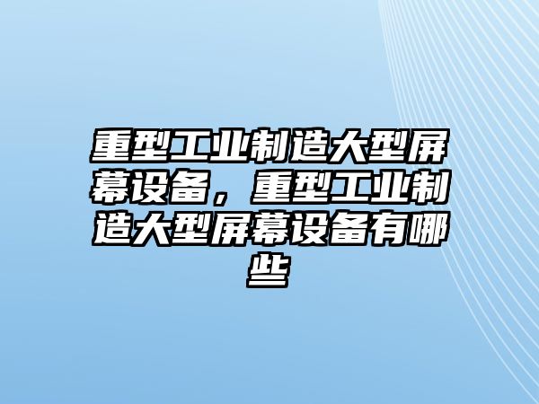 重型工業(yè)制造大型屏幕設備，重型工業(yè)制造大型屏幕設備有哪些