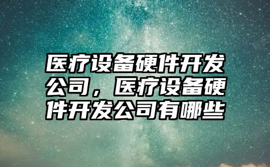 醫療設備硬件開(kāi)發(fā)公司，醫療設備硬件開(kāi)發(fā)公司有哪些