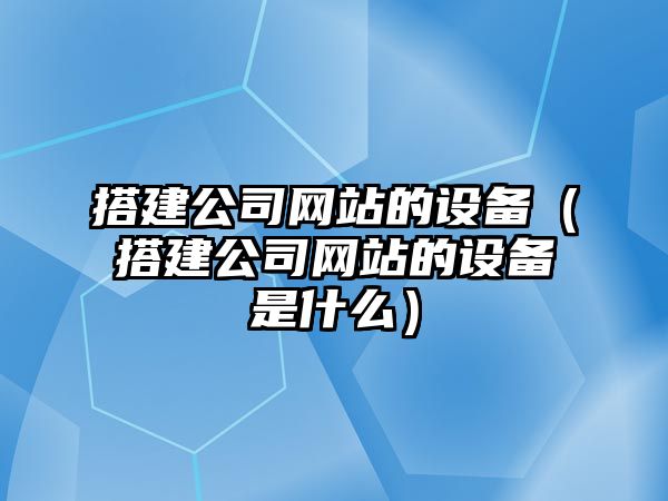 搭建公司網(wǎng)站的設備（搭建公司網(wǎng)站的設備是什么）
