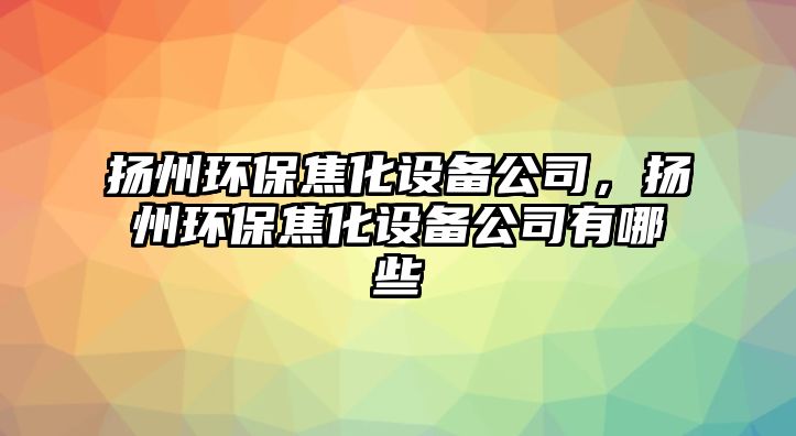 揚州環(huán)保焦化設備公司，揚州環(huán)保焦化設備公司有哪些