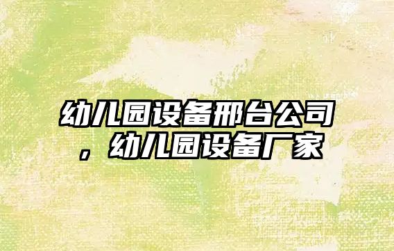 幼兒園設備邢臺公司，幼兒園設備廠(chǎng)家