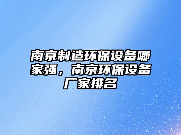 南京制造環(huán)保設備哪家強，南京環(huán)保設備廠(chǎng)家排名