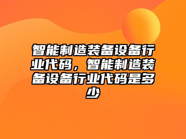 智能制造裝備設備行業(yè)代碼，智能制造裝備設備行業(yè)代碼是多少