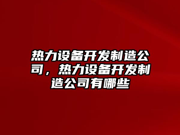 熱力設備開(kāi)發(fā)制造公司，熱力設備開(kāi)發(fā)制造公司有哪些
