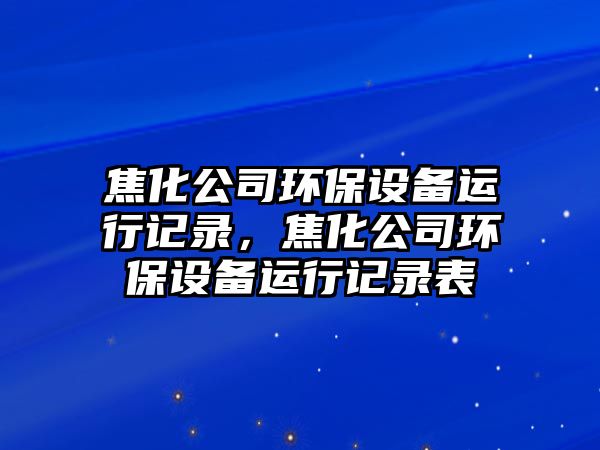 焦化公司環(huán)保設備運行記錄，焦化公司環(huán)保設備運行記錄表