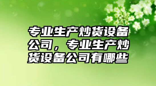 專(zhuān)業(yè)生產(chǎn)炒貨設備公司，專(zhuān)業(yè)生產(chǎn)炒貨設備公司有哪些