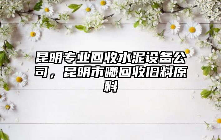 昆明專(zhuān)業(yè)回收水泥設備公司，昆明市哪回收舊料原料