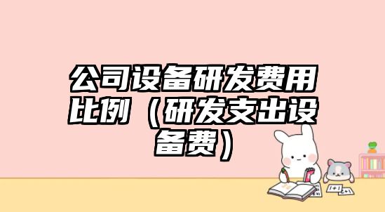公司設備研發(fā)費用比例（研發(fā)支出設備費）