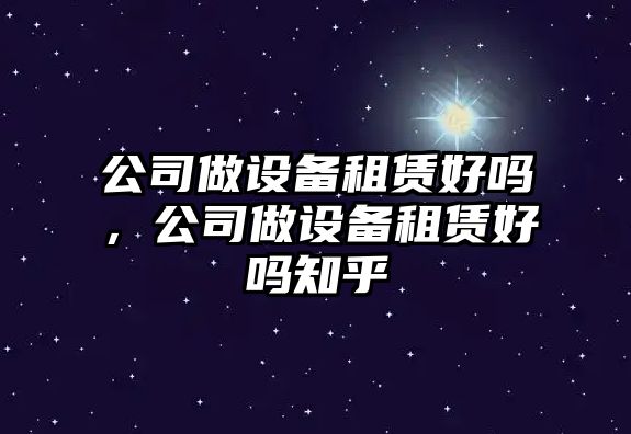 公司做設備租賃好嗎，公司做設備租賃好嗎知乎
