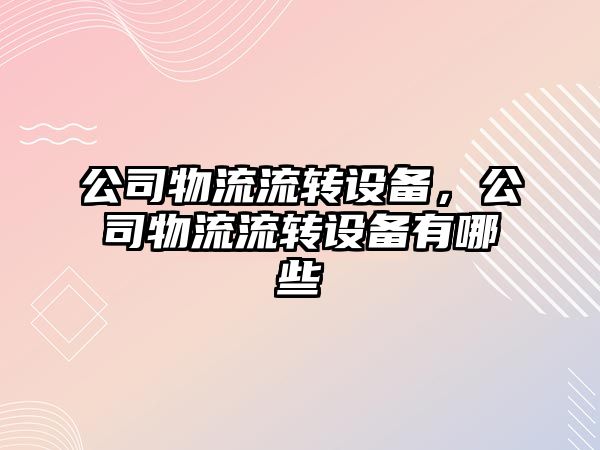公司物流流轉設備，公司物流流轉設備有哪些