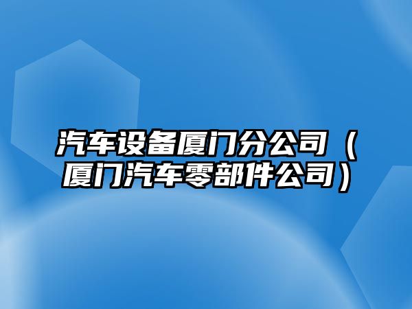 汽車(chē)設備廈門(mén)分公司（廈門(mén)汽車(chē)零部件公司）