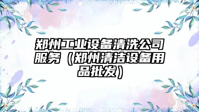 鄭州工業(yè)設備清洗公司服務(wù)（鄭州清潔設備用品批發(fā)）
