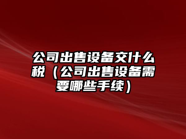 公司出售設備交什么稅（公司出售設備需要哪些手續）