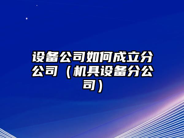 設備公司如何成立分公司（機具設備分公司）