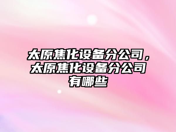 太原焦化設備分公司，太原焦化設備分公司有哪些