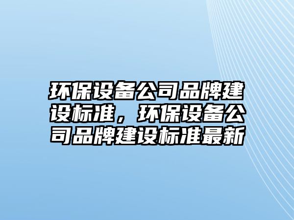 環(huán)保設備公司品牌建設標準，環(huán)保設備公司品牌建設標準最新