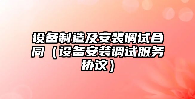 設備制造及安裝調試合同（設備安裝調試服務(wù)協(xié)議）