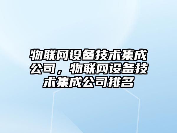 物聯(lián)網(wǎng)設備技術(shù)集成公司，物聯(lián)網(wǎng)設備技術(shù)集成公司排名