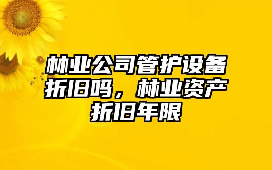 林業(yè)公司管護設備折舊嗎，林業(yè)資產(chǎn)折舊年限