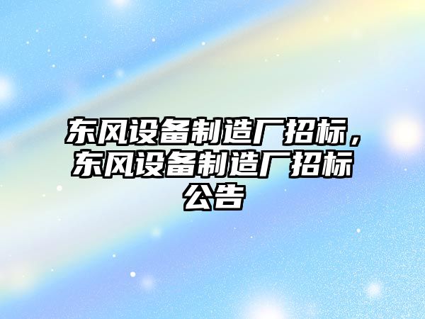 東風(fēng)設備制造廠(chǎng)招標，東風(fēng)設備制造廠(chǎng)招標公告