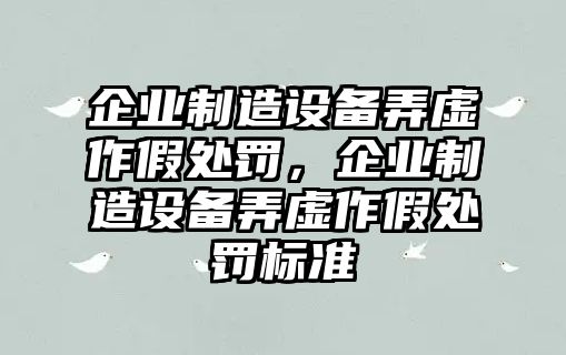 企業(yè)制造設備弄虛作假處罰，企業(yè)制造設備弄虛作假處罰標準