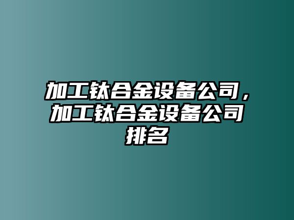 加工鈦合金設備公司，加工鈦合金設備公司排名