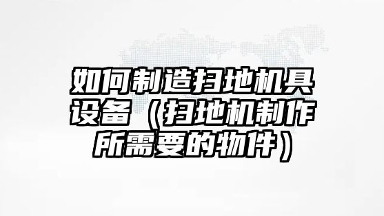 如何制造掃地機具設備（掃地機制作所需要的物件）