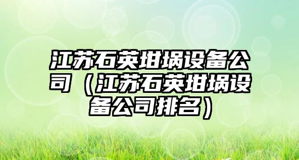 江蘇石英坩堝設備公司（江蘇石英坩堝設備公司排名）