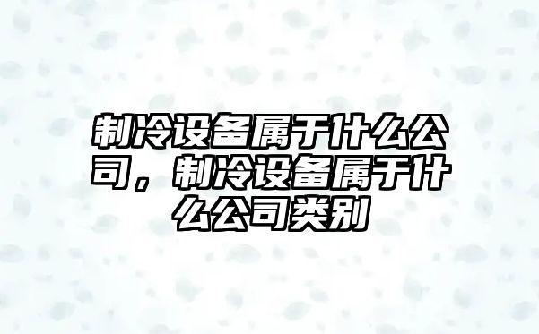 制冷設備屬于什么公司，制冷設備屬于什么公司類(lèi)別