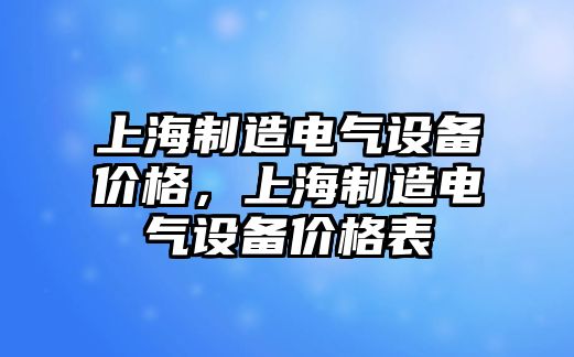 上海制造電氣設備價(jià)格，上海制造電氣設備價(jià)格表