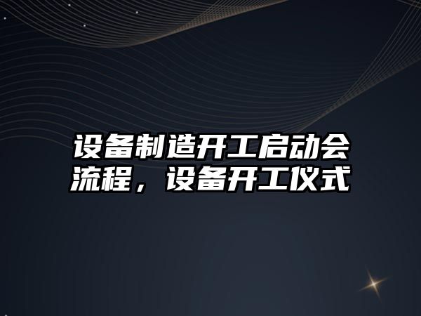 設備制造開(kāi)工啟動(dòng)會(huì )流程，設備開(kāi)工儀式