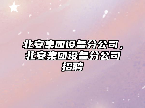 北安集團設備分公司，北安集團設備分公司招聘