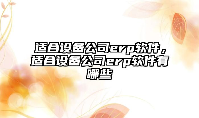 適合設備公司erp軟件，適合設備公司erp軟件有哪些