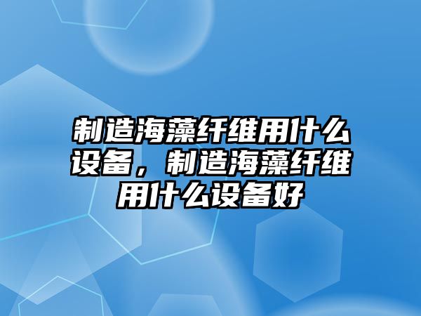 制造海藻纖維用什么設備，制造海藻纖維用什么設備好