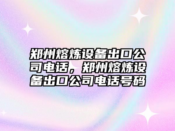 鄭州熔煉設備出口公司電話(huà)，鄭州熔煉設備出口公司電話(huà)號碼