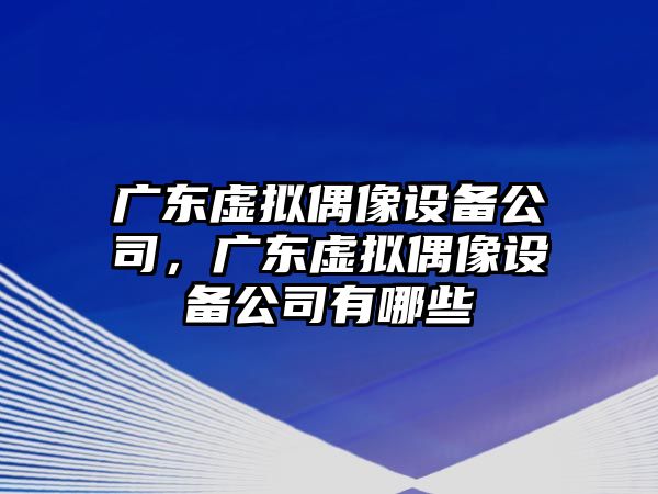 廣東虛擬偶像設備公司，廣東虛擬偶像設備公司有哪些